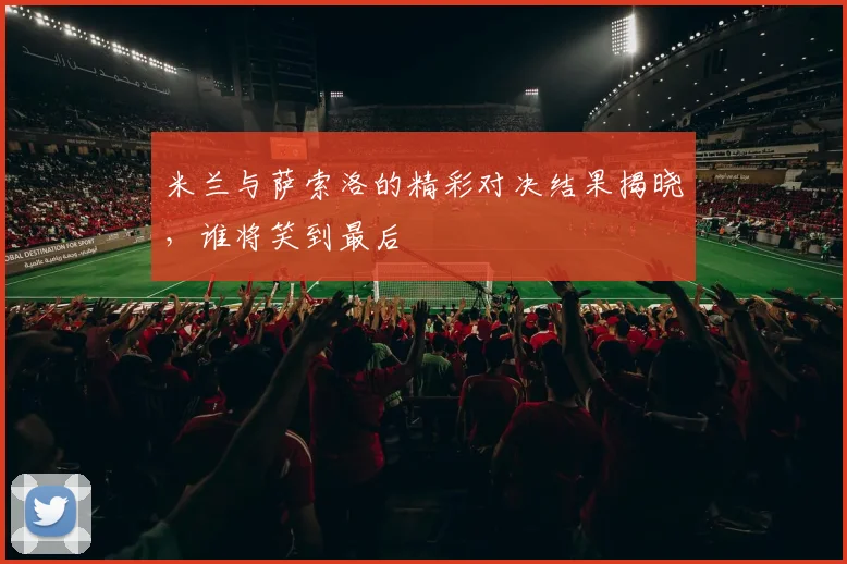 米兰与萨索洛的精彩对决结果揭晓，谁将笑到最后
