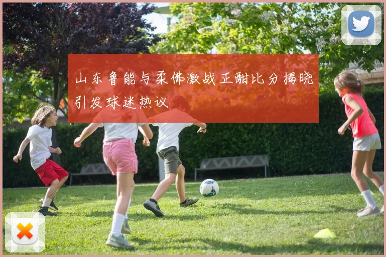山东鲁能与柔佛激战正酣比分揭晓引发球迷热议