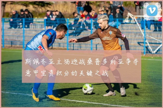 斯佩齐亚主场迎战桑普多利亚争夺意甲宝贵积分的关键之战