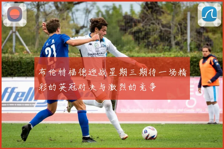 布伦特福德迎战星期三期待一场精彩的英冠对决与激烈的竞争