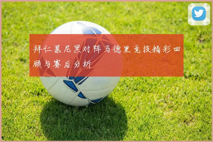 拜仁慕尼黑对阵马德里竞技精彩回顾与赛后分析