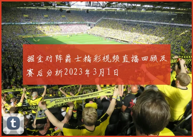 掘金对阵爵士精彩视频直播回顾及赛后分析2023年3月1日