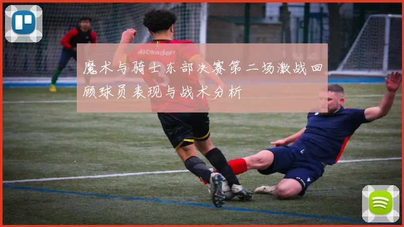 魔术与骑士东部决赛第二场激战回顾球员表现与战术分析