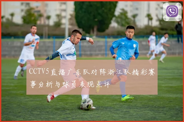 CCTV5直播广东队对阵浙江队精彩赛事分析与球员表现点评