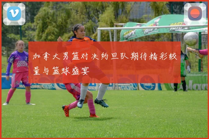 加拿大男篮对决约旦队期待精彩较量与篮球盛宴