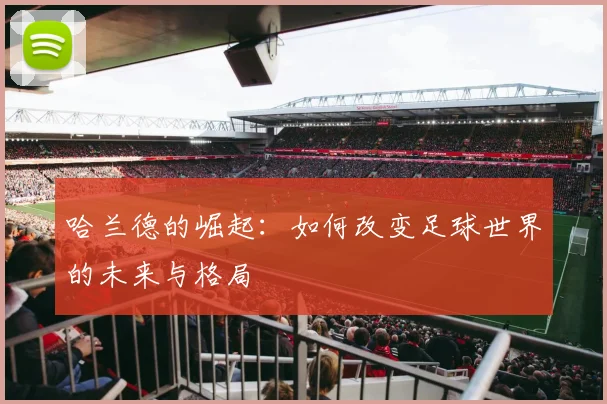 哈兰德的崛起：如何改变足球世界的未来与格局