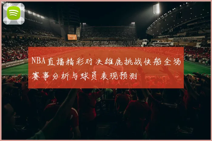 NBA直播精彩对决雄鹿挑战快船全场赛事分析与球员表现预测