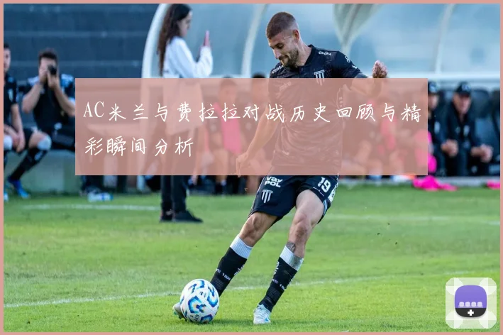AC米兰与费拉拉对战历史回顾与精彩瞬间分析