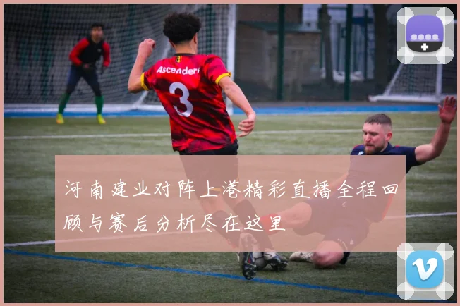 河南建业对阵上港精彩直播全程回顾与赛后分析尽在这里