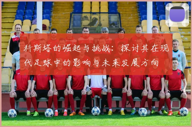 科斯塔的崛起与挑战：探讨其在现代足球中的影响与未来发展方向