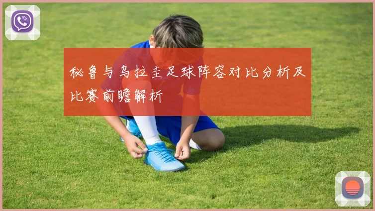 秘鲁与乌拉圭足球阵容对比分析及比赛前瞻解析