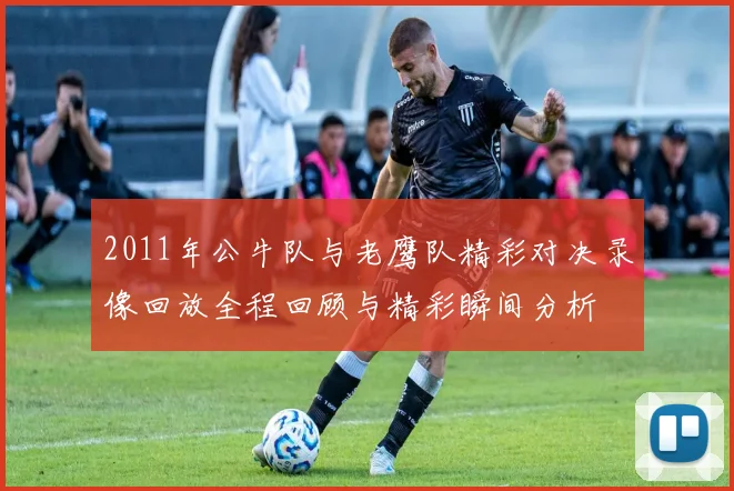 2011年公牛队与老鹰队精彩对决录像回放全程回顾与精彩瞬间分析