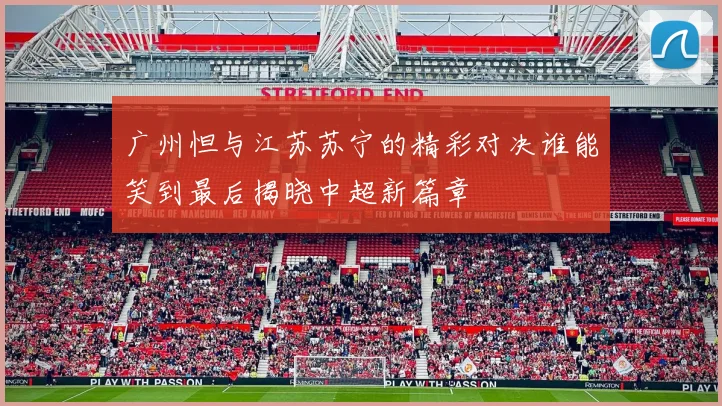 广州怛与江苏苏宁的精彩对决谁能笑到最后揭晓中超新篇章