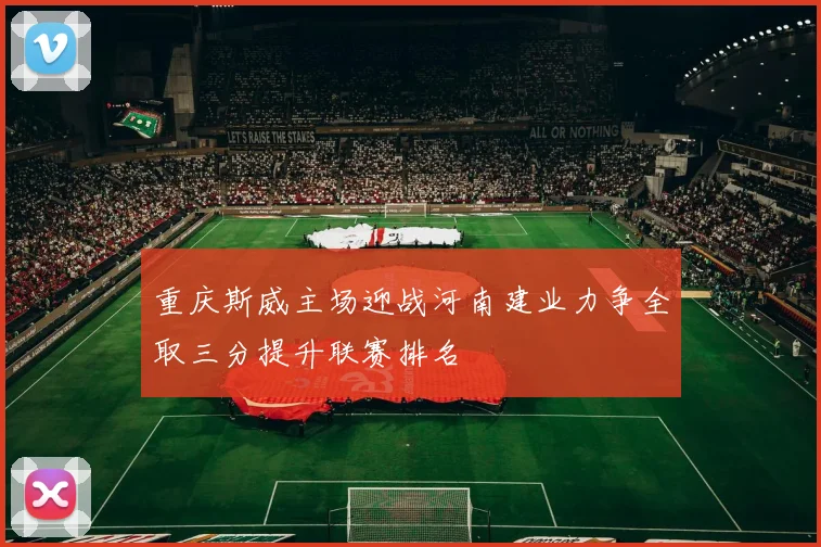 重庆斯威主场迎战河南建业力争全取三分提升联赛排名