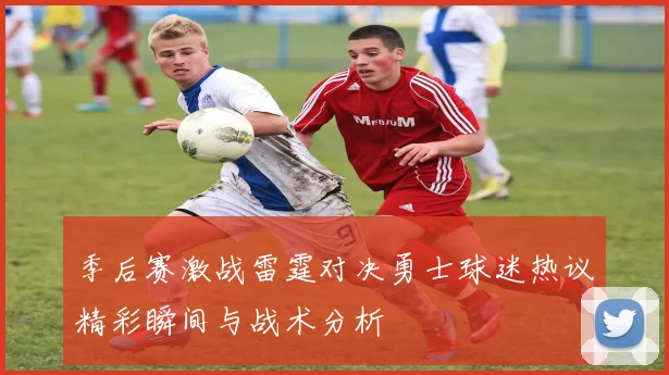 季后赛激战雷霆对决勇士球迷热议精彩瞬间与战术分析