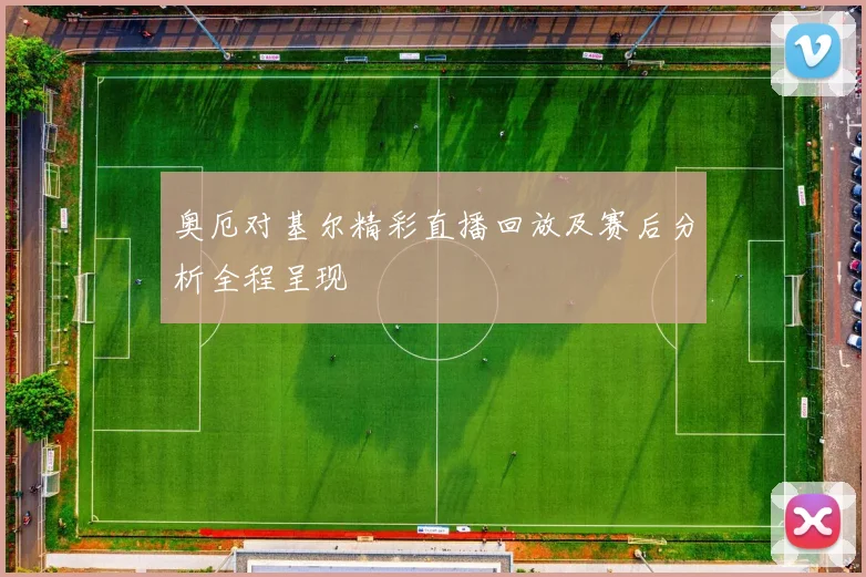 奥厄对基尔精彩直播回放及赛后分析全程呈现