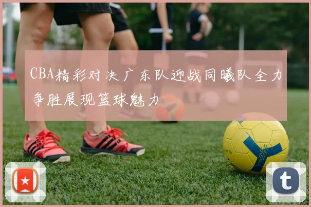 CBA精彩对决广东队迎战同曦队全力争胜展现篮球魅力
