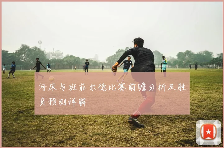 河床与班菲尔德比赛前瞻分析及胜负预测详解