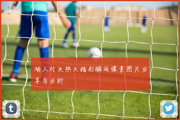 湖人对决热火精彩瞬间像素图片分享与分析