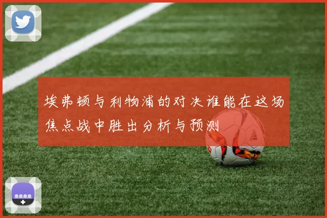 埃弗顿与利物浦的对决谁能在这场焦点战中胜出分析与预测