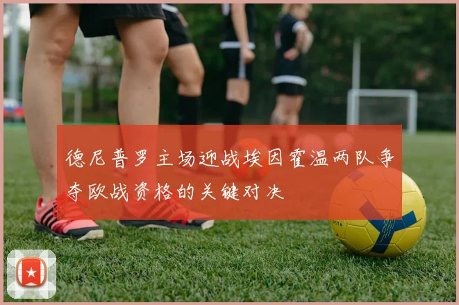 德尼普罗主场迎战埃因霍温两队争夺欧战资格的关键对决