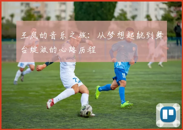 王岚的音乐之旅：从梦想起航到舞台绽放的心路历程