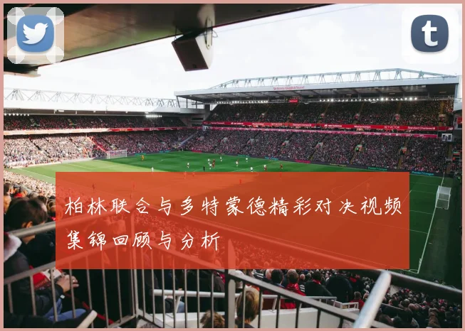 柏林联合与多特蒙德精彩对决视频集锦回顾与分析