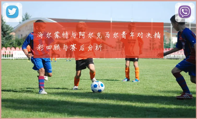 海尔蒙特与阿尔克马尔青年对决精彩回顾与赛后分析