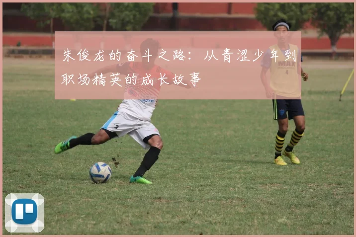 朱俊龙的奋斗之路：从青涩少年到职场精英的成长故事