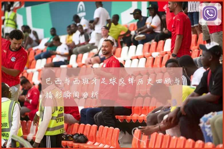 巴西与西班牙足球交锋历史回顾与精彩瞬间分析