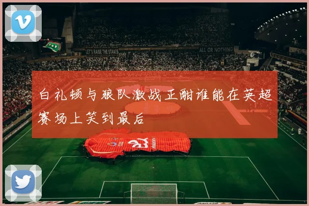 白礼顿与狼队激战正酣谁能在英超赛场上笑到最后