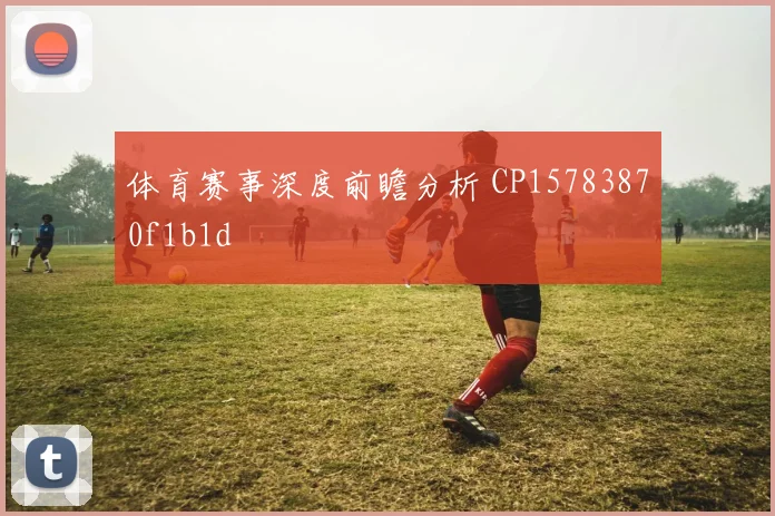 体育赛事深度前瞻分析 CP15783870f1b1d