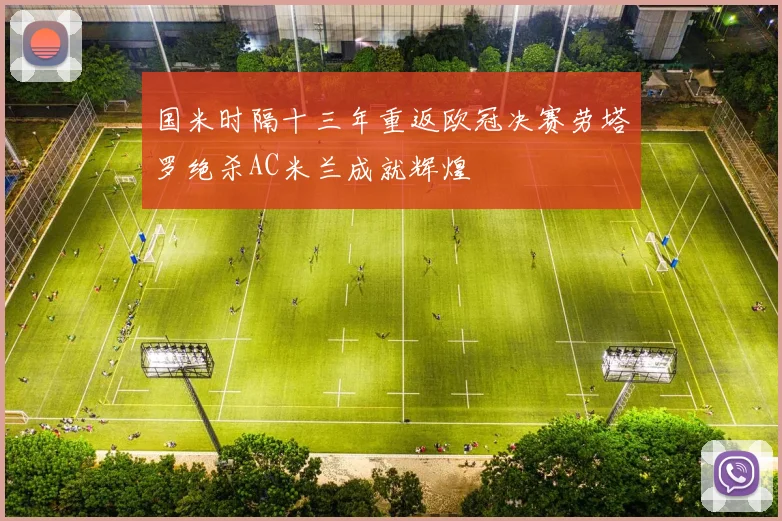 国米时隔十三年重返欧冠决赛劳塔罗绝杀AC米兰成就辉煌