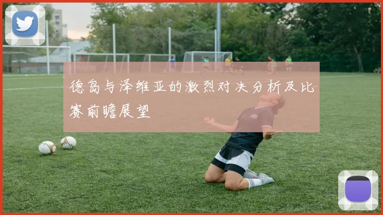 德岛与泽维亚的激烈对决分析及比赛前瞻展望