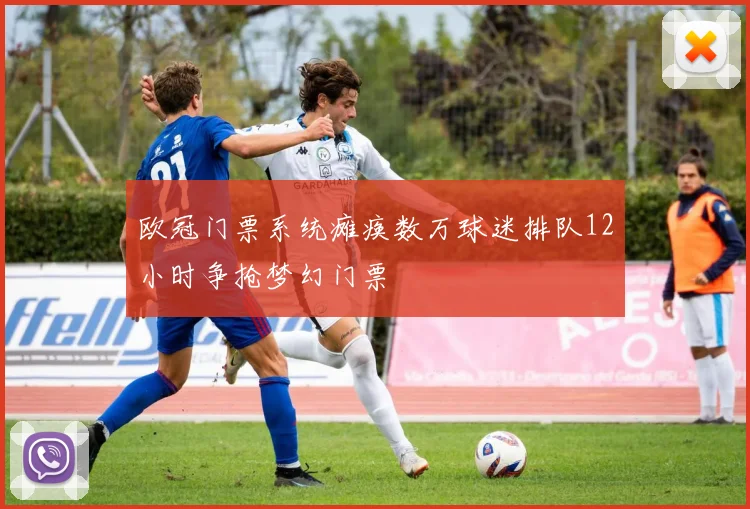 欧冠门票系统瘫痪数万球迷排队12小时争抢梦幻门票