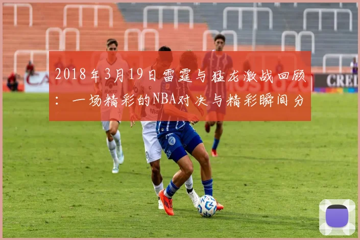 2018年3月19日雷霆与猛龙激战回顾：一场精彩的NBA对决与精彩瞬间分析