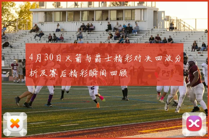 4月30日火箭与爵士精彩对决回放分析及赛后精彩瞬间回顾