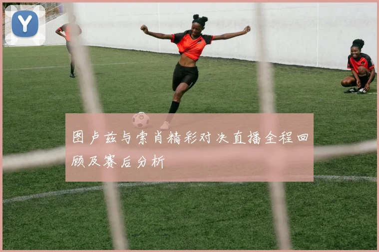 图卢兹与索肖精彩对决直播全程回顾及赛后分析