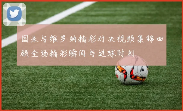 国米与维罗纳精彩对决视频集锦回顾全场精彩瞬间与进球时刻